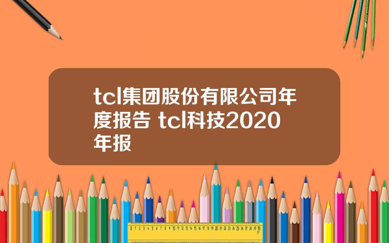 tcl集团股份有限公司年度报告 tcl科技2020年报